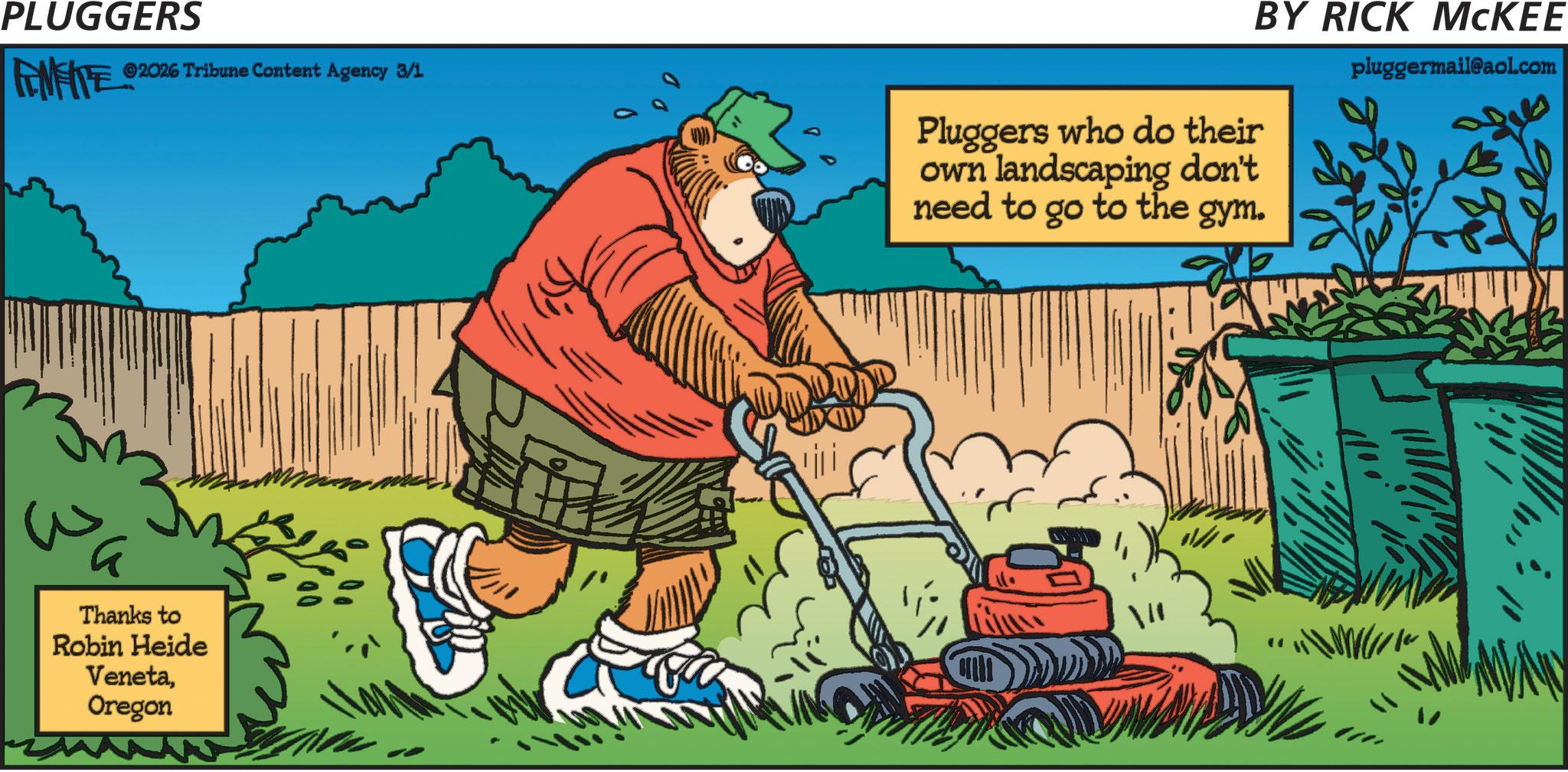 OCR: PLUGGERS ? FINITE 2026 Tribune Content Agency 3/1 Pluggers who do their need to go to the gym. own landscaping don't BY RICK MCKEE pluggermail@aol.com Thanks to Robin Heide VenetaOregon MA PLUGGERS ? FINITE 2026 Tribune Content Agency 3/1 Pluggers who do their need to go to the gym . own landscaping don't BY RICK MCKEE pluggermail@aol.com Thanks to Robin Heide VenetaOregon MA