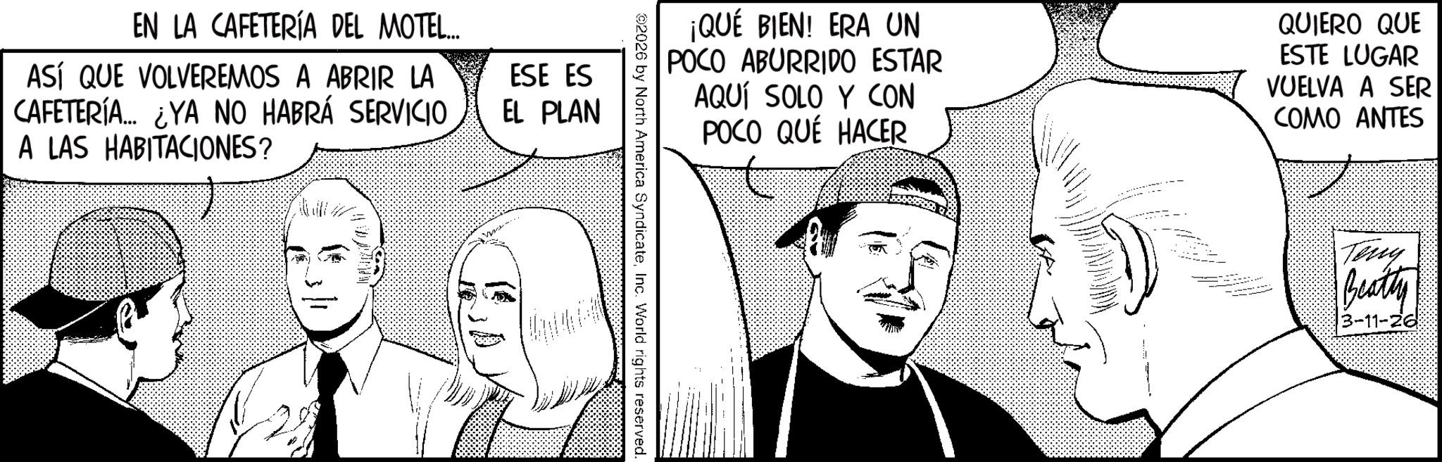 Photo caption OCR: EN LA CAFETERÍA DEL MOTEL... ASÍ QUE VOLVEREMOS A ABRIR LA CAFETERÍA... ¿YA NO HABRÁ SERVICIO A LAS HABITACIONES? ESE ES EL PLAN ¡QUÉ BIEN! ERA UN POCO ABURRIDO ESTAR AQUÍ SOLO Y CON POCO QUÉ HACER QUIERO QUE ESTE LUGAR VUELVA A SER COMO ANTES ©2026 by North America SyndicateInc. World rights reserved. Teny Beatty -11-26 EN LA CAFETERÍA DEL MOTEL ... ASÍ QUE VOLVEREMOS A ABRIR LA CAFETERÍA ... ¿ YA NO HABRÁ SERVICIO A LAS HABITACIONES ? ESE ES EL PLAN ¡ QUÉ BIEN ! ERA UN POCO ABURRIDO ESTAR AQUÍ SOLO Y CON POCO QUÉ HACER QUIERO QUE ESTE LUGAR VUELVA A SER COMO ANTES © 2026 by North America SyndicateInc. World rights reserved . Teny Beatty -11-26