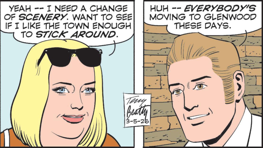 Animation OCR: YEAH -- I NEED A CHANGE OF SCENERY. WANT TO SEE IF I LIKE THE TOWN ENOUGH TO STICK AROUND. HUH -- EVERYBODY'S MOVING TO GLENWOOD THESE DAYS. Teny Beatty == 3-5-26 YEAH -- I NEED A CHANGE OF SCENERY . WANT TO SEE IF I LIKE THE TOWN ENOUGH TO STICK AROUND . HUH -- EVERYBODY'S MOVING TO GLENWOOD THESE DAYS . Teny Beatty == 3-5-26