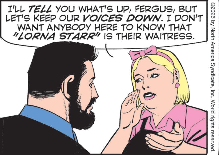 Graphics OCR: ©2026 by North America SyndicateInc. World rights reserved. I'LL TELL YOU WHAT'S UPBUT LET'S KEEP OUR VOICES DOWN. I DON'T WANT ANYBODY HERE TO KNOW THAT "LORNA STARR" IS THEIR WAITRESS. © 2026 by North America SyndicateInc. World rights reserved . I'LL TELL YOU WHAT'S UPBUT LET'S KEEP OUR VOICES DOWN . I DON'T WANT ANYBODY HERE TO KNOW THAT " LORNA STARR " IS THEIR WAITRESS .
