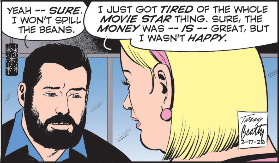 Fictional character OCR: YEAH -- SURE. I WON'T SPILL THE BEANS. I JUST GOT TIRED OF THE WHOLE MOVIE STAR THING. SURETHE MONEY WAS -- /S -- GREATBUT I WASN'T HAPPY. Teny Beatty 3-17-26 YEAH -- SURE . I WON'T SPILL THE BEANS . I JUST GOT TIRED OF THE WHOLE MOVIE STAR THING . SURETHE MONEY WAS -- / S -- GREATBUT I WASN'T HAPPY . Teny Beatty 3-17-26