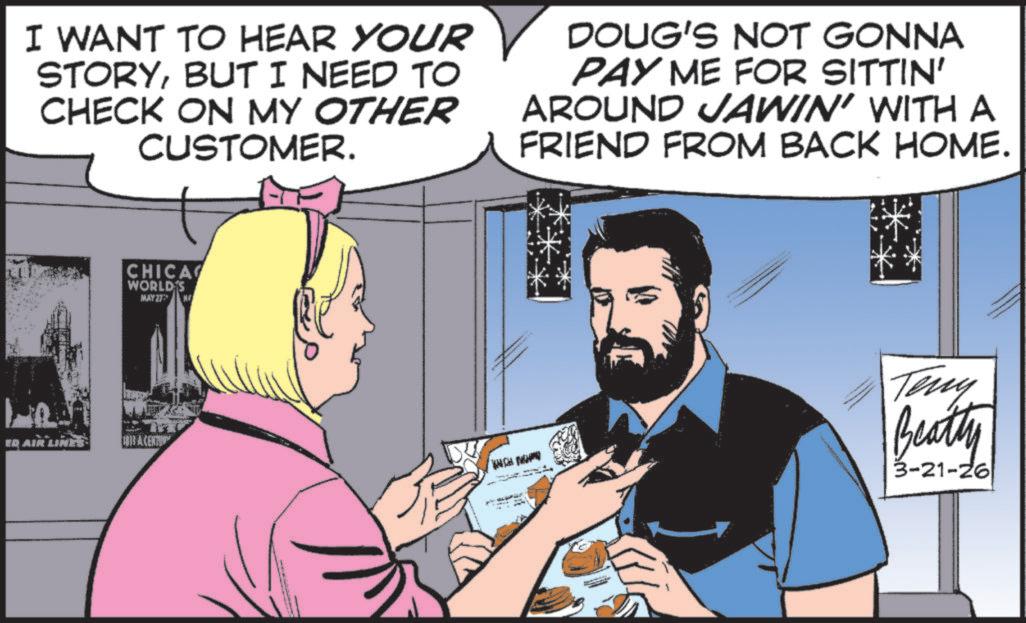 Graphics OCR: I WANT TO HEAR YOUR STORYBUT I NEED TO CHECK ON MY OTHER CUSTOMER. DOUG'S NOT GONNA PAY ME FOR SITTIN' AROUND JAWIN' WITH A FRIEND FROM BACK HOME. CHICA WORLD'S MAY 27 N ED AIR LINES: A CENTU WHICH Teny Beatty 3-21-26 I WANT TO HEAR YOUR STORYBUT I NEED TO CHECK ON MY OTHER CUSTOMER . DOUG'S NOT GONNA PAY ME FOR SITTIN ' AROUND JAWIN ' WITH A FRIEND FROM BACK HOME . CHICA WORLD'S MAY 27 N ED AIR LINES : A CENTU WHICH Teny Beatty 3-21-26