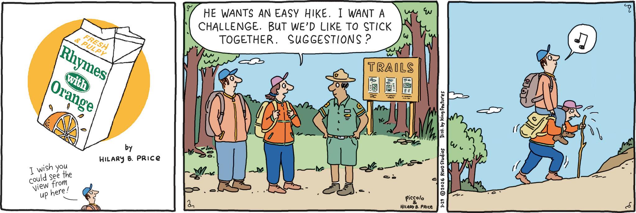 OCR: FRESH & PULPY Rhymes with Orange I wish you could see the View from up here! by HE WANTS AN EASY HIKE. I WANT A CHALLENGE. BUT WE'D LIKE TO STICK TOGETHER. SUGGESTIONS? HILARY B. PRICE M N 2 TRAILS Piccolo HILARY B. PRICE 3-29 2026 RWO Studios Dist. by king features FRESH & PULPY Rhymes with Orange I wish you could see the View from up here ! by HE WANTS AN EASY HIKE . I WANT A CHALLENGE . BUT WE'D LIKE TO STICK TOGETHER . SUGGESTIONS ? HILARY B. PRICE M N 2 TRAILS Piccolo HILARY B. PRICE 3-29 2026 RWO Studios Dist . by king features