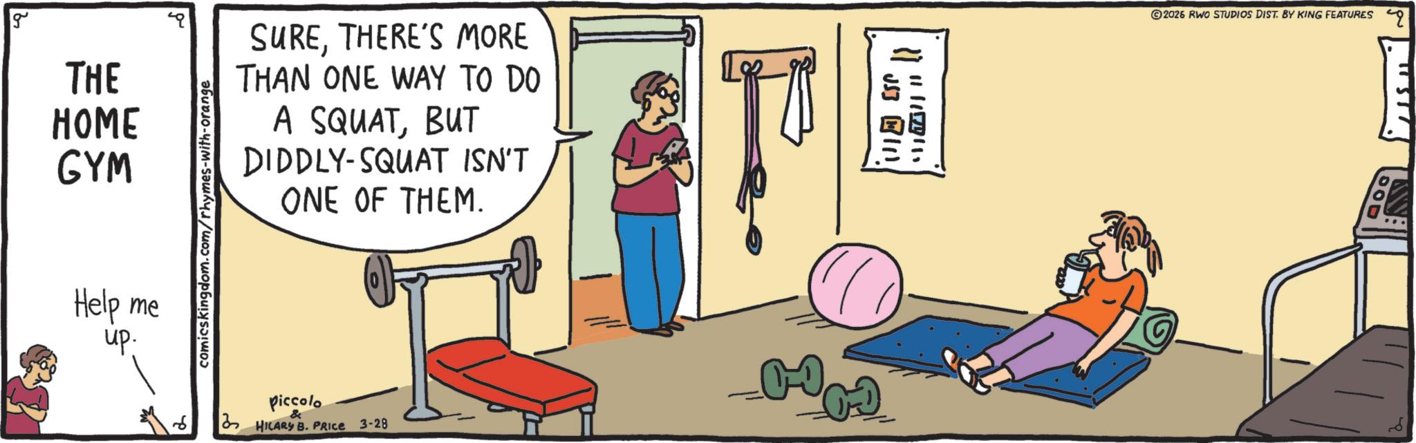 Balance OCR: g THE HOME GYM Help me up. comicskingdom.com/rhymes-with-orange SURETHERE'S MORE THAN ONE WAY TO DO A SQUATBUT DIDDLY-SQUAT ISN'T ONE OF THEM. Piccolo HILARY B. PRICE 3-28 ?? USJ 11 ©2026 RWO STUDIOS DIST. BY KING FEATURES BOD g THE HOME GYM Help me up . comicskingdom.com/rhymes-with-orange SURETHERE'S MORE THAN ONE WAY TO DO A SQUATBUT DIDDLY - SQUAT ISN'T ONE OF THEM . Piccolo HILARY B. PRICE 3-28 ? ? USJ 11 © 2026 RWO STUDIOS DIST . BY KING FEATURES BOD