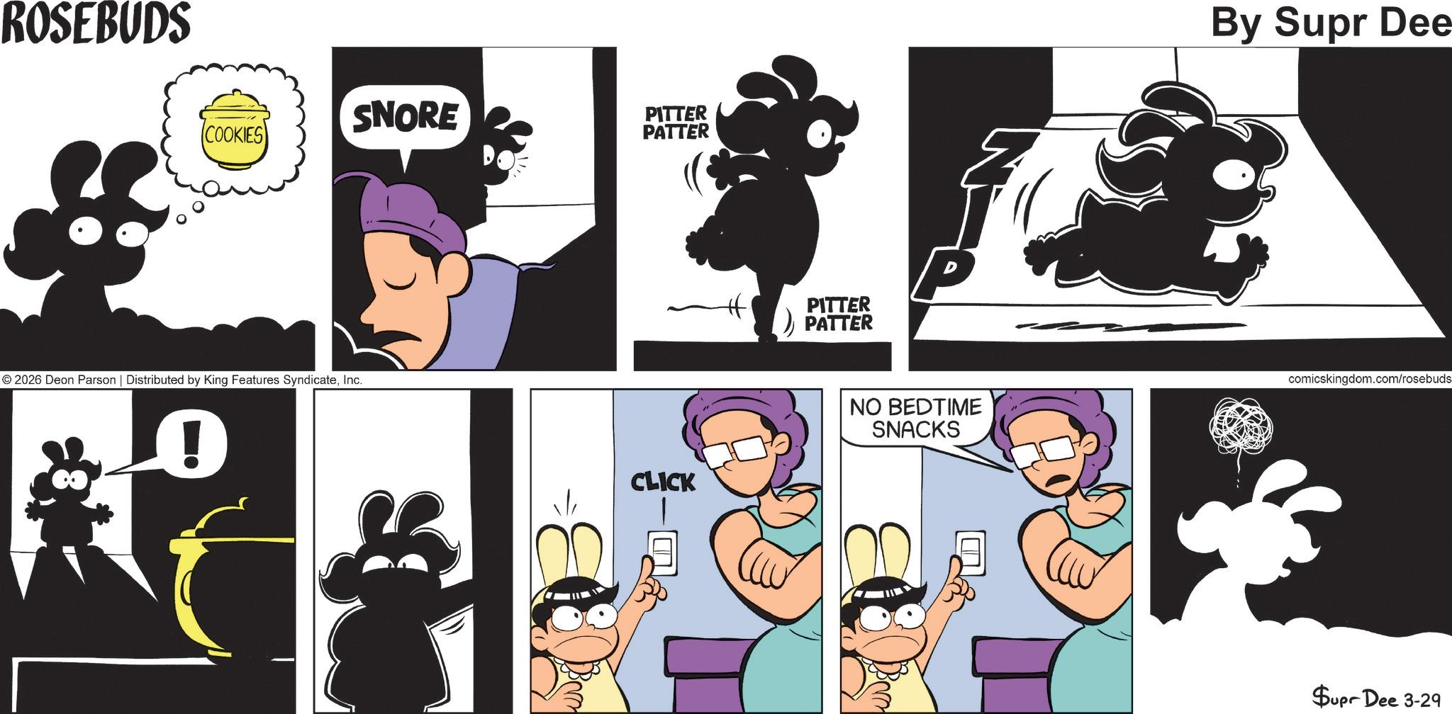 Fictional character OCR: ROSEBUDS SNORE COOKIES © 2026 Deon Parson | Distributed by King Features SyndicateInc. PITTER PATTER CLICK PITTER PATTER By Supr Dee NO BEDTIME SNACKS comicskingdom.com/rosebuds Supr Dee 3-29 ROSEBUDS SNORE COOKIES © 2026 Deon Parson | Distributed by King Features SyndicateInc. PITTER PATTER CLICK PITTER PATTER By Supr Dee NO BEDTIME SNACKS comicskingdom.com/rosebuds Supr Dee 3-29