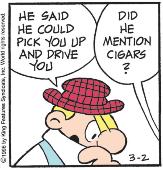 Fictional character OCR: ©1998 by King Features SyndicateInc. World rights reserved. HE SAID HE COULD PICK YOU UP AND DRIVE ??? DID HE MENTION CIGARS ? 3-2 © 1998 by King Features SyndicateInc. World rights reserved . HE SAID HE COULD PICK YOU UP AND DRIVE ??? DID HE MENTION CIGARS ? 3-2