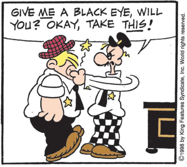 Animated cartoon OCR: ? GIVE ME A BLACK EYEWILL YOU? OKAYTAKE THIS! ©1998 by King Features SyndicateInc. World rights reserved. ? GIVE ME A BLACK EYEWILL YOU ? OKAYTAKE THIS ! © 1998 by King Features SyndicateInc. World rights reserved .