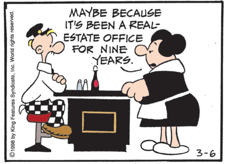 Fictional character OCR: ©1998 by King Features SyndicateInc. World rights reserved. MAYBE BECAUSE IT'S BEEN A REAL- ESTATE OFFICE FOR NINE YEARS. AA 3-6 © 1998 by King Features SyndicateInc. World rights reserved . MAYBE BECAUSE IT'S BEEN A REAL- ESTATE OFFICE FOR NINE YEARS . AA 3-6