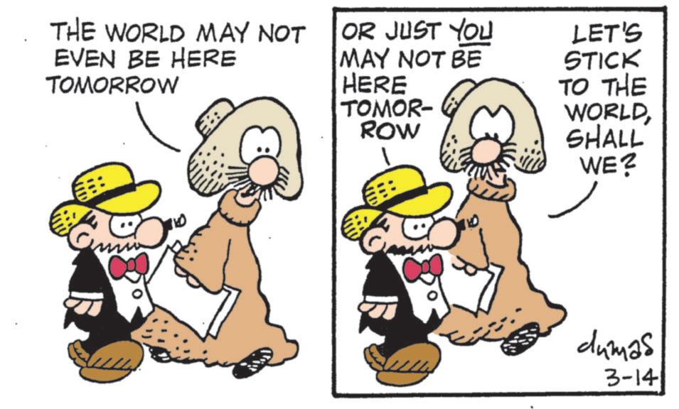Fedora OCR: THE WORLD MAY NOT EVEN BE HERE TOMORROW OR JUST YOU MAY NOT BE HERE LET'S STICK TO THE E: TOMOR- ROW WORLD SHALL WE? dumas 3-14 THE WORLD MAY NOT EVEN BE HERE TOMORROW OR JUST YOU MAY NOT BE HERE LET'S STICK TO THE E : TOMOR- ROW WORLD SHALL WE ? dumas 3-14