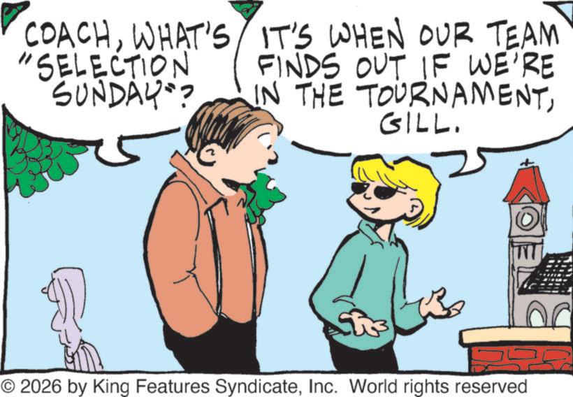 Fiction OCR: COACHWHAT'S "SELECTION SUNDAY? IT'S WHEN OUR TEAM FINDS OUT IF WE'RE IN THE TOURNAMENTGILL. © 2026 by King Features SyndicateInc. World rights reserved COACHWHAT'S " SELECTION SUNDAY ? IT'S WHEN OUR TEAM FINDS OUT IF WE'RE IN THE TOURNAMENTGILL . © 2026 by King Features SyndicateInc. World rights reserved