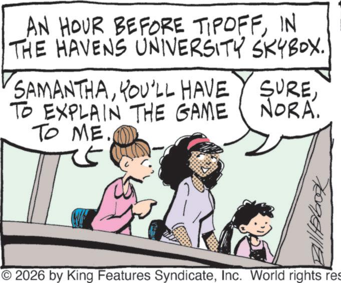 Comic book OCR: AN HOUR BEFORE TIPOFFIN THE HAVENS UNIVERSITY SKYBOX. SAMANTHAYOU'LL HAVE TO EXPLAIN THE GAME SURENORA. TO ME ? 7009/541110 O2026 by King Features SyndicateInc. World rights res AN HOUR BEFORE TIPOFFIN THE HAVENS UNIVERSITY SKYBOX . SAMANTHAYOU'LL HAVE TO EXPLAIN THE GAME SURENORA . TO ME ? 7009/541110 O2026 by King Features SyndicateInc. World rights res