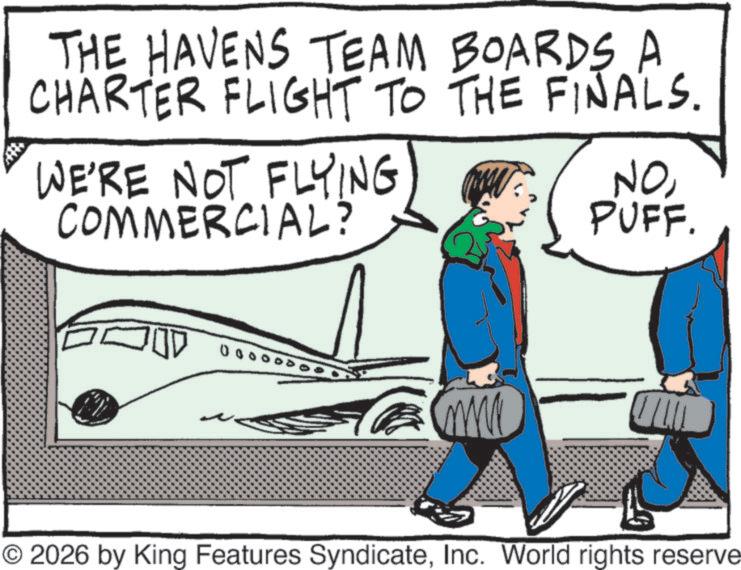 Flap OCR: THE HAVENS TEAM BOARDS A CHARTER FLIGHT TO THE FINALS. WE'RE NOT FLYING COMMERCIAL? NOPUFF. ??! 0000 © 2026 by King Features SyndicateInc. World rights reserve THE HAVENS TEAM BOARDS A CHARTER FLIGHT TO THE FINALS . WE'RE NOT FLYING COMMERCIAL ? NOPUFF . ?? ! 0000 © 2026 by King Features SyndicateInc. World rights reserve