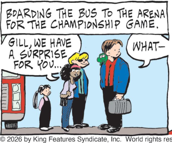 Animation OCR: BOARDING THE BUS TO THE ARENA FOR THE CHAMPIONSHIP GAME. GILLWE HAVE A SURPRISE FOR YOU..... WHAT- ?? O 2026 by King Features SyndicateInc. World rights res BOARDING THE BUS TO THE ARENA FOR THE CHAMPIONSHIP GAME . GILLWE HAVE A SURPRISE FOR YOU ..... WHAT- ?? O 2026 by King Features SyndicateInc. World rights res