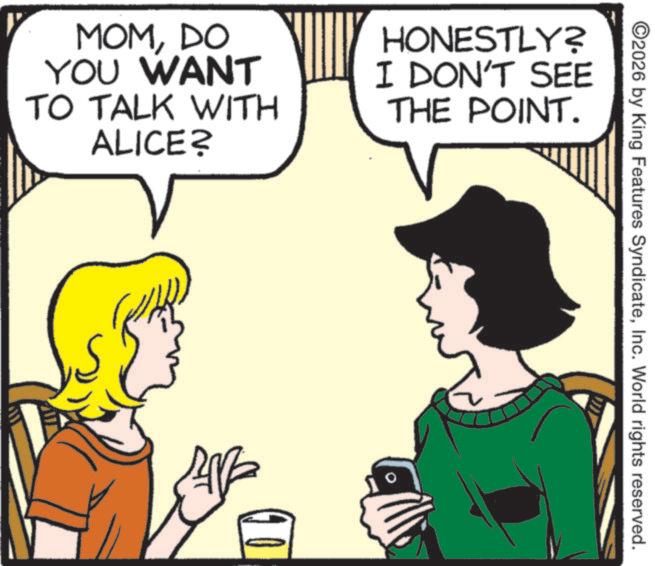 Comic book OCR: MOMDO YOU WANT TO TALK WITH ALICE? HONESTLY? I DON'T SEE THE POINT. ? ©2026 by King Features SyndicateInc. World rights reserved. MOMDO YOU WANT TO TALK WITH ALICE ? HONESTLY ? I DON'T SEE THE POINT . ? © 2026 by King Features SyndicateInc. World rights reserved .