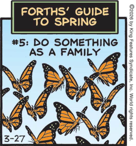 Brush-footed butterflies OCR: FORTHS' GUIDE TO SPRING #5: DO SOMETHING AS A FAMILY 3-27 ©2026 by King Features SyndicateInc. World rights reserved. FORTHS ' GUIDE TO SPRING # 5 : DO SOMETHING AS A FAMILY 3-27 © 2026 by King Features SyndicateInc. World rights reserved .
