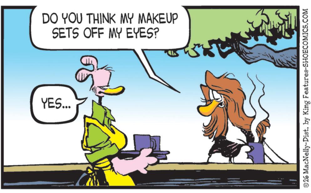 Fictional character OCR: YES... DO YOU THINK MY MAKEUP SETS OFF MY EYES? ©26 MacNelly-Dist. by King Features-SHOECOMICS.COM YES ... DO YOU THINK MY MAKEUP SETS OFF MY EYES ? © 26 MacNelly - Dist . by King Features-SHOECOMICS.COM