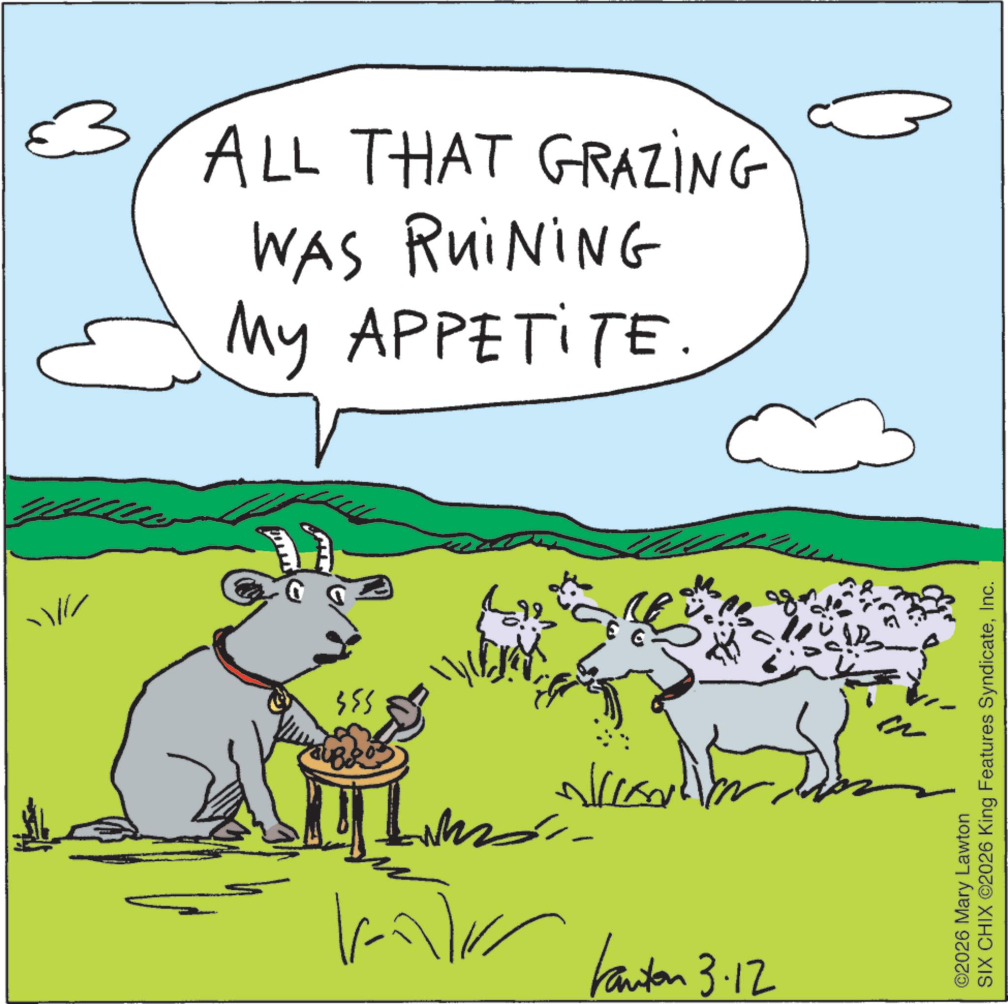 Animated cartoon OCR: ? ALL THAT GRAZING WAS RUINING My APPETITE. 355 Kanton 3.12 ©2026 Mary Lawton SIX CHIX ©2026 King Features SyndicateInc. ? ALL THAT GRAZING WAS RUINING My APPETITE . 355 Kanton 3.12 © 2026 Mary Lawton SIX CHIX © 2026 King Features Syndicate