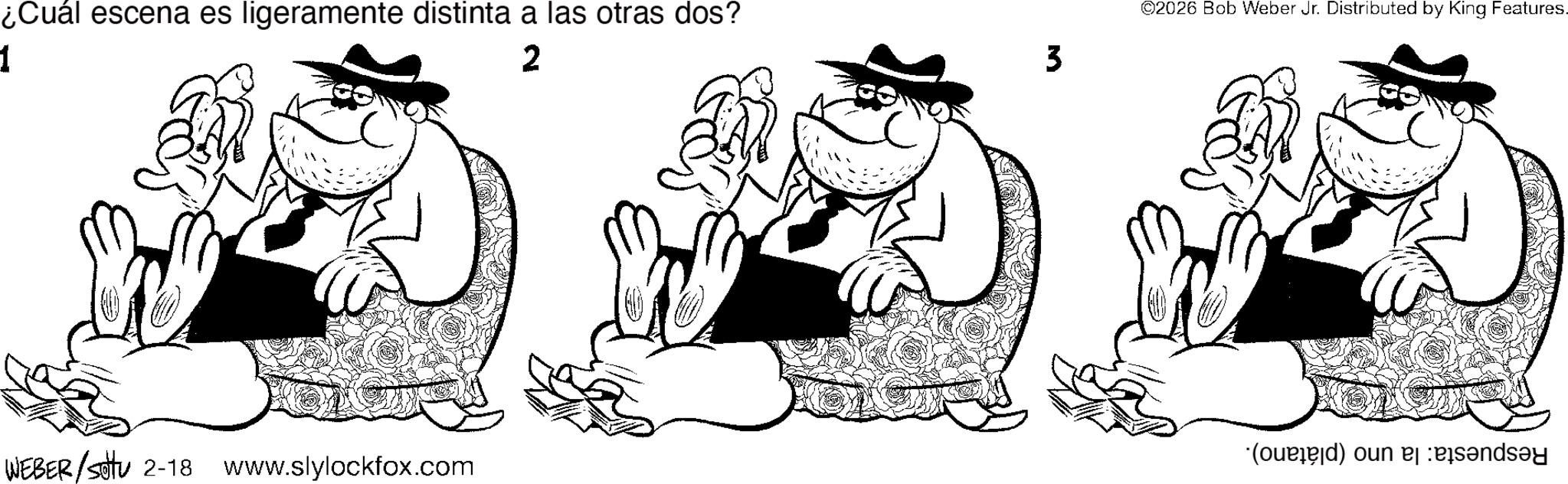 Fictional character OCR: ¿Cuál escena es ligeramente distinta a las otras dos? 1 2 WEBER /sotu 2-18 www.slylockfox.com ©2026 Bob Weber Jr. Distributed by King Features. 3 (d) o b?nd?y ¿ Cuál escena es ligeramente distinta a las otras dos ? 1 2 WEBER / sotu 2-18 www.slylockfox.com © 2026 Bob Weber Jr. Distributed by King Features . 3 ( d ) o b?nd?y