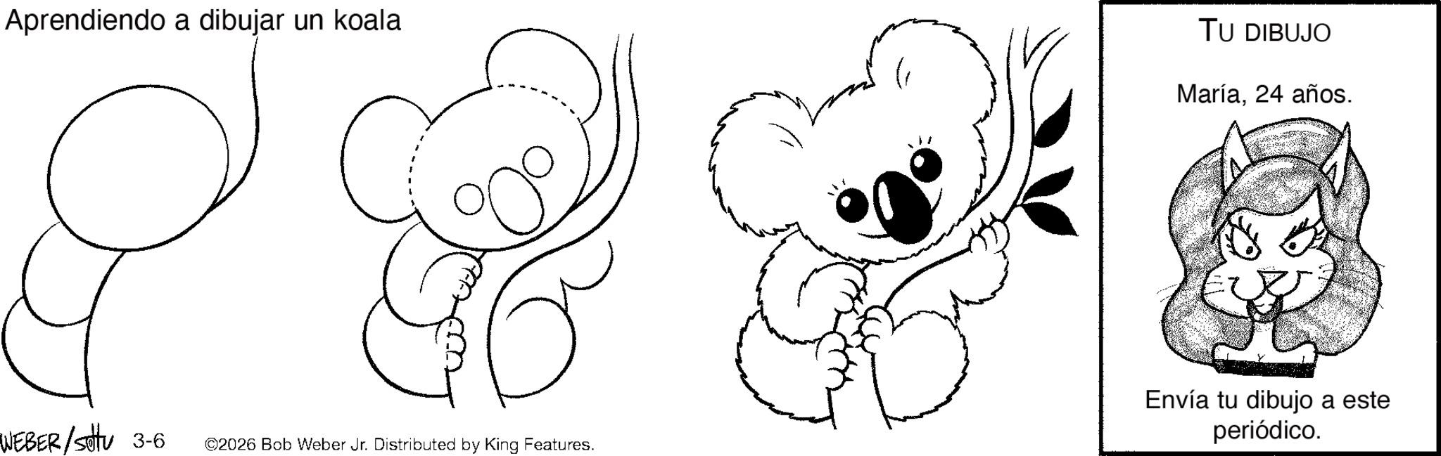 Pleased OCR: Aprendiendo a dibujar un koala TU DIBUJO Maria24 años. WEBER/sottu 3-6 ©2026 Bob Weber Jr. Distributed by King Features. Envía tu dibujo a este periódico. Aprendiendo a dibujar un koala TU DIBUJO Maria24 años . WEBER / sottu 3-6 © 2026 Bob Weber Jr. Distributed by King Features . Envía tu dibujo a este periódico .