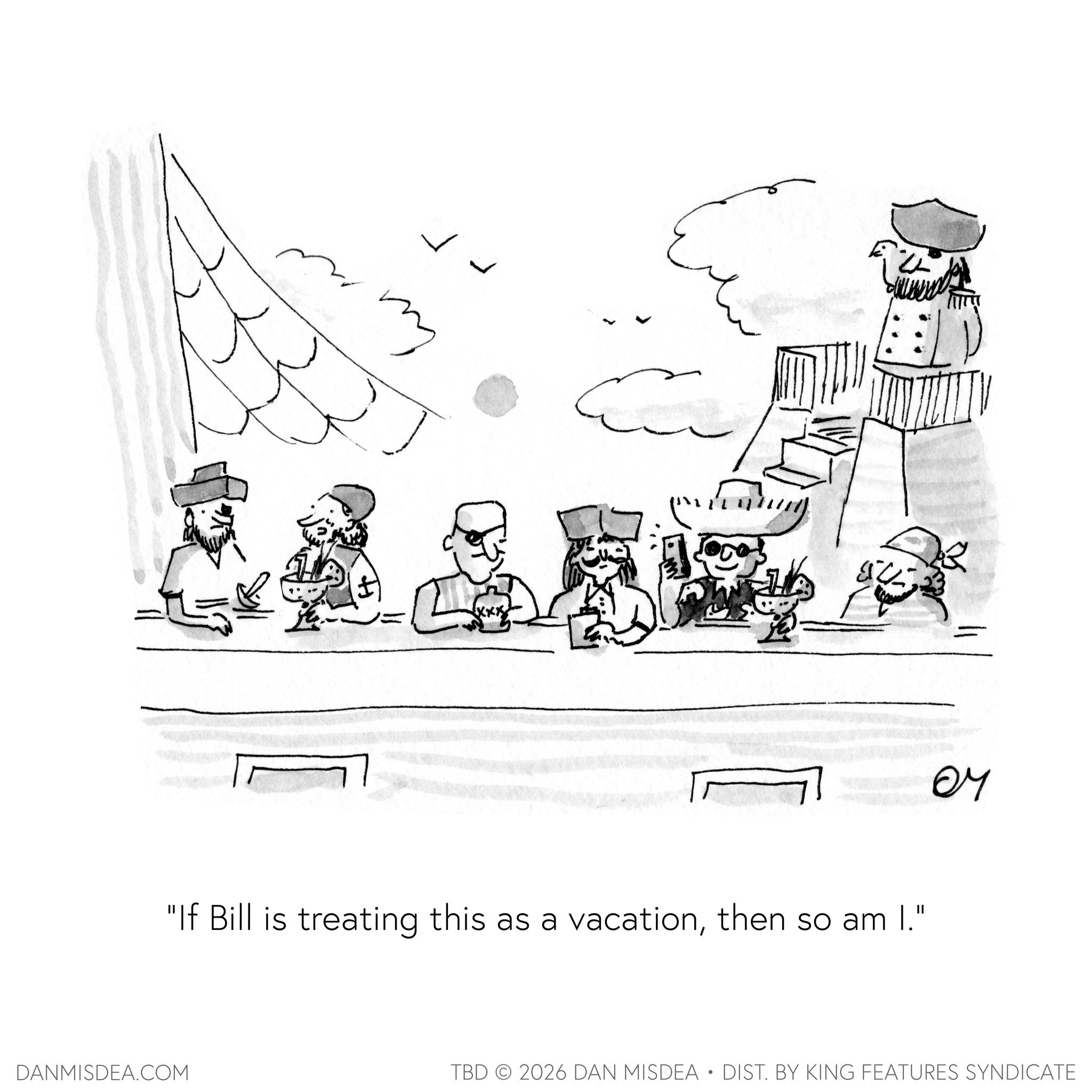 Fiction OCR: my C "If Bill is treating this as a vacationthen so am I." DANMISDEA.COM OM TBD 2026 DAN MISDEA • DIST. BY KING FEATURES SYNDICATE my C " If Bill is treating this as a vacationthen so am I. " DANMISDEA.COM OM TBD 2026 DAN MISDEA • DIST . BY KING FEATURES SYNDICATE
