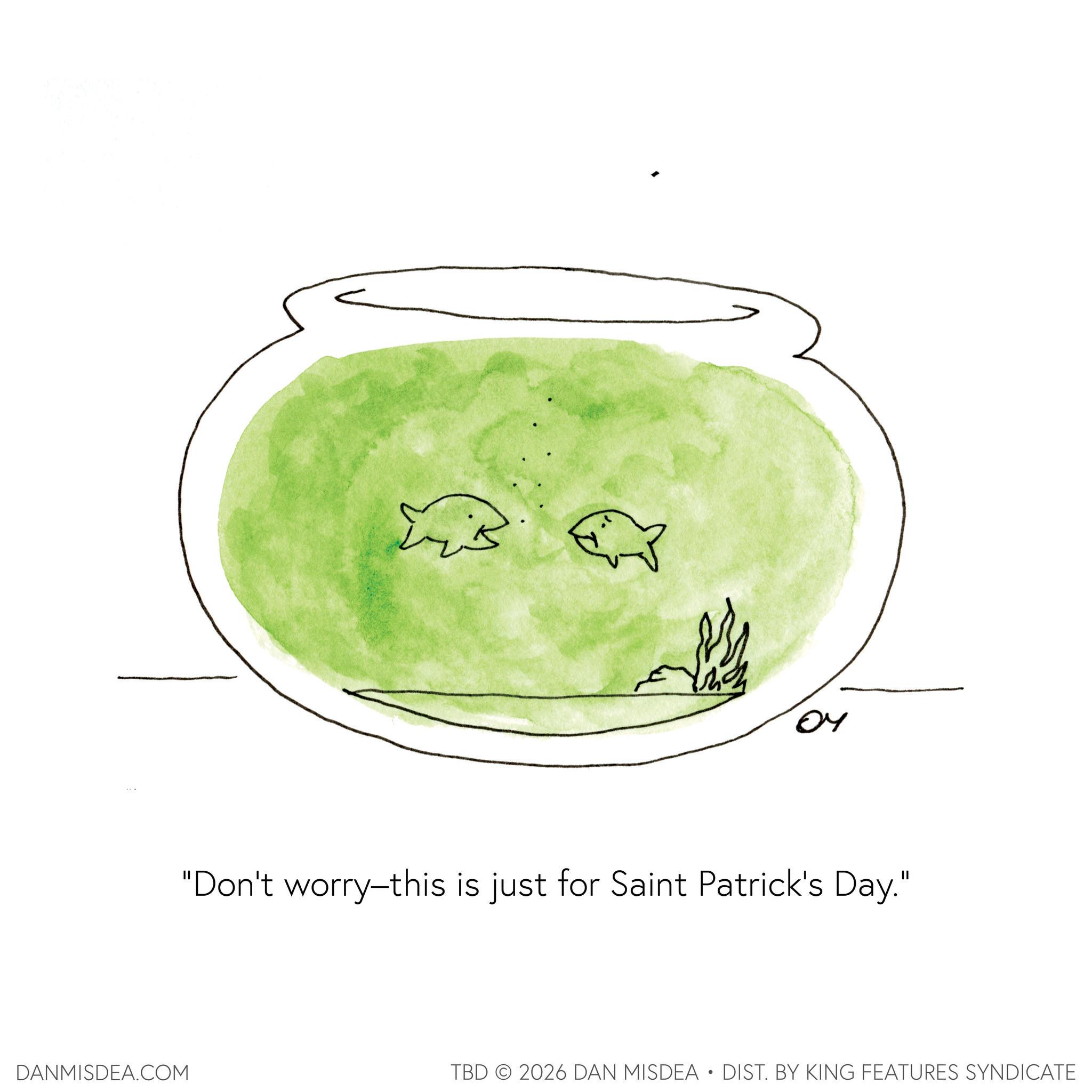 Graphics OCR: 04 "Don't worry-this is just for Saint Patrick's Day." DANMISDEA.COM TBD 2026 DAN MISDEA • DIST. BY KING FEATURES SYNDICATE 04 " Don't worry - this is just for Saint Patrick's Day . " DANMISDEA.COM TBD 2026 DAN MISDEA • DIST . BY KING FEATURES SYNDICATE