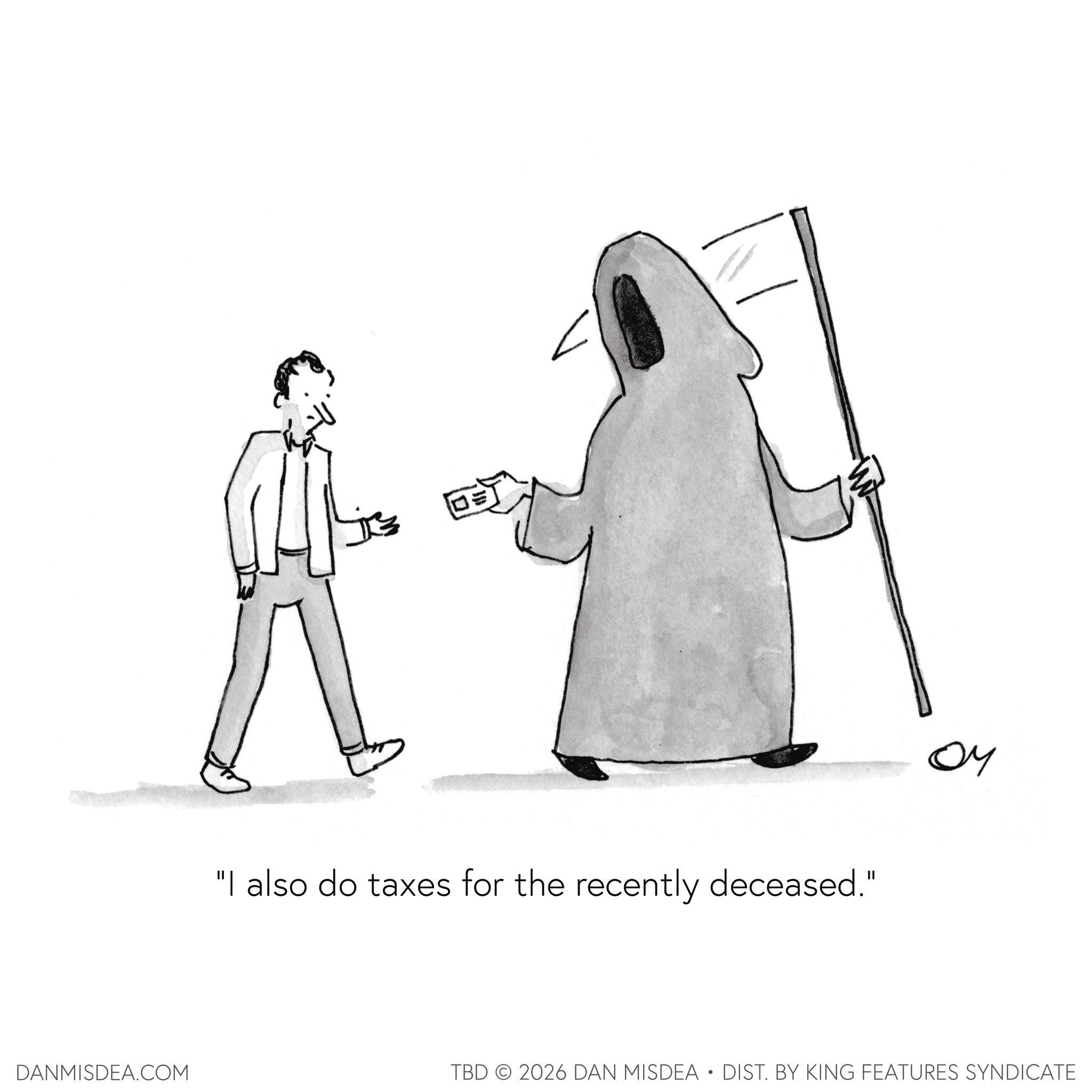 Graphics OCR: "I also do taxes for the recently deceased." ?? DANMISDEA.COM TBD 2026 DAN MISDEA • DIST. BY KING FEATURES SYNDICATE " I also do taxes for the recently deceased . " ?? DANMISDEA.COM TBD 2026 DAN MISDEA • DIST . BY KING FEATURES SYNDICATE