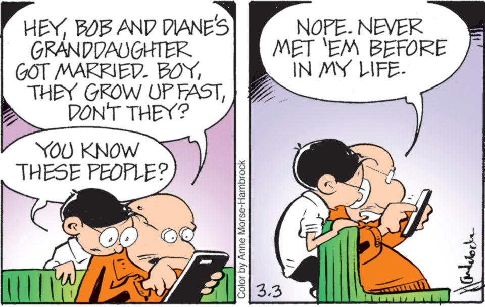 Conversation OCR: HEYBOB AND DIANE'S GRANDDAUGHTER GOT MARRIED. BOYDON'T THEY? YOU KNOW THESE PEOPLE? NOPE. NEVER MET 'EM BEFORE IN MY LIFE. Color by Anne Morse-Hambrock 3.3 HEYBOB AND DIANE'S GRANDDAUGHTER GOT MARRIED . BOYTHEY GROW UP FASTDON'T THEY ? YOU KNOW THESE PEOPLE ? NOPE . NEVER MET ' EM BEFORE IN MY LIFE . Color by Anne Morse - Hambrock 3.3