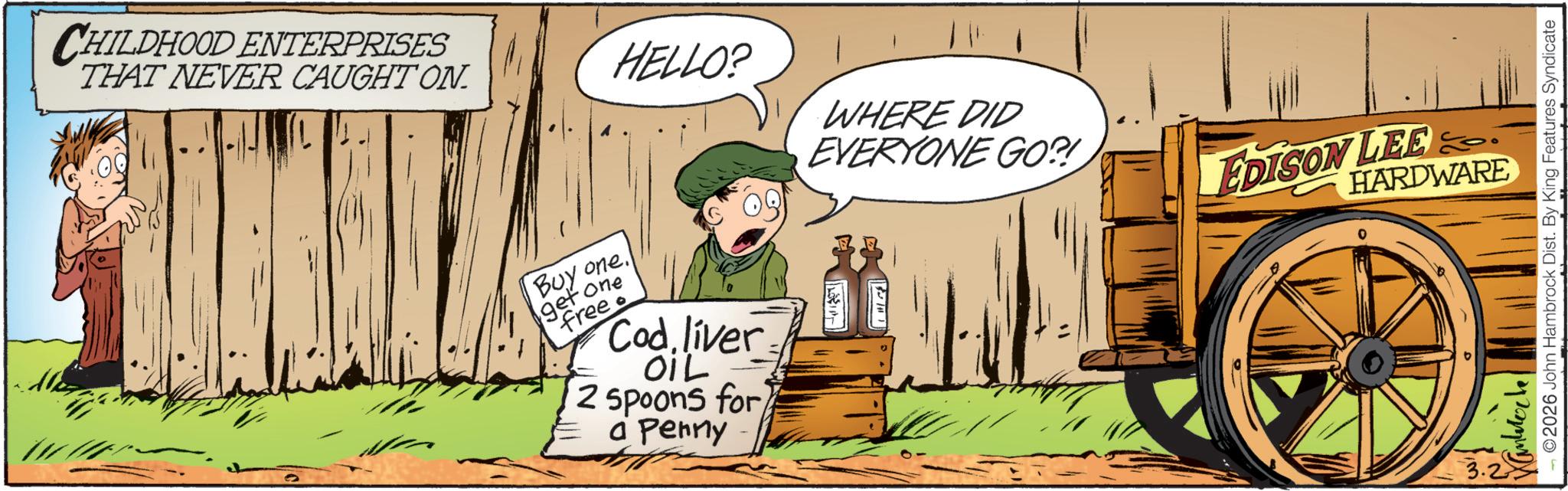 Fictional character OCR: CHILDHOOD ENTERPRISES THAT NEVER CAUGHT ON. HELLO? WHERE DID EVERYONE GO?! Buy one. get one free Codliver OIL 2 spoons for a Penny EDISON LEE HARDWARE 2026 John Hambrock Dist. By King Features Syndicate CHILDHOOD ENTERPRISES THAT NEVER CAUGHT ON . HELLO ? WHERE DID EVERYONE GO ?! Buy one . get one free Codliver OIL 2 spoons for a Penny EDISON LEE HARDWARE 2026 John Hambrock Dist . By King Features Syndicate