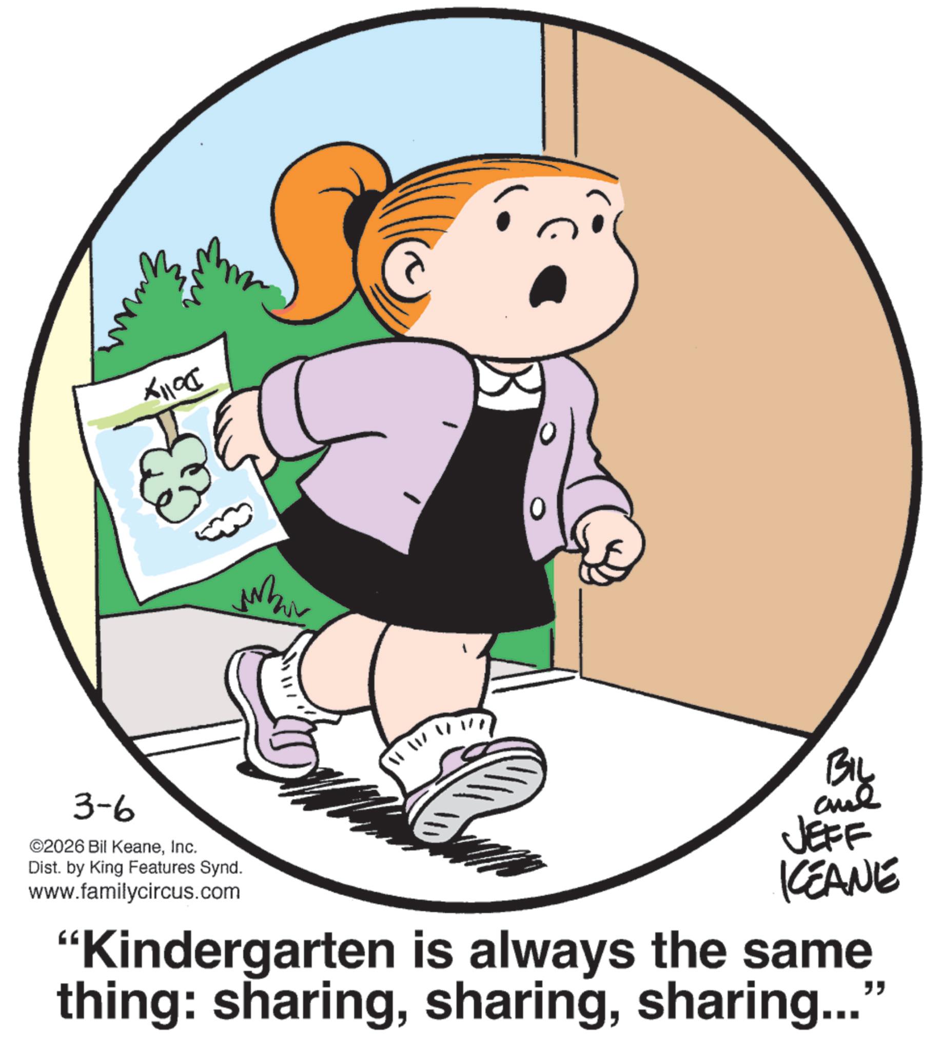 Animated cartoon OCR: 511005 BIL 3-6 ©2026 Bil KeaneInc. Dist. by King Features Synd. www.familycircus.com JEFF KEANE "Kindergarten is always the same thing: sharingsharing..." 511005 BIL 3-6 © 2026 Bil KeaneInc. Dist . by King Features Synd . www.familycircus.com JEFF KEANE " Kindergarten is always the same thing : sharingsharing ... "