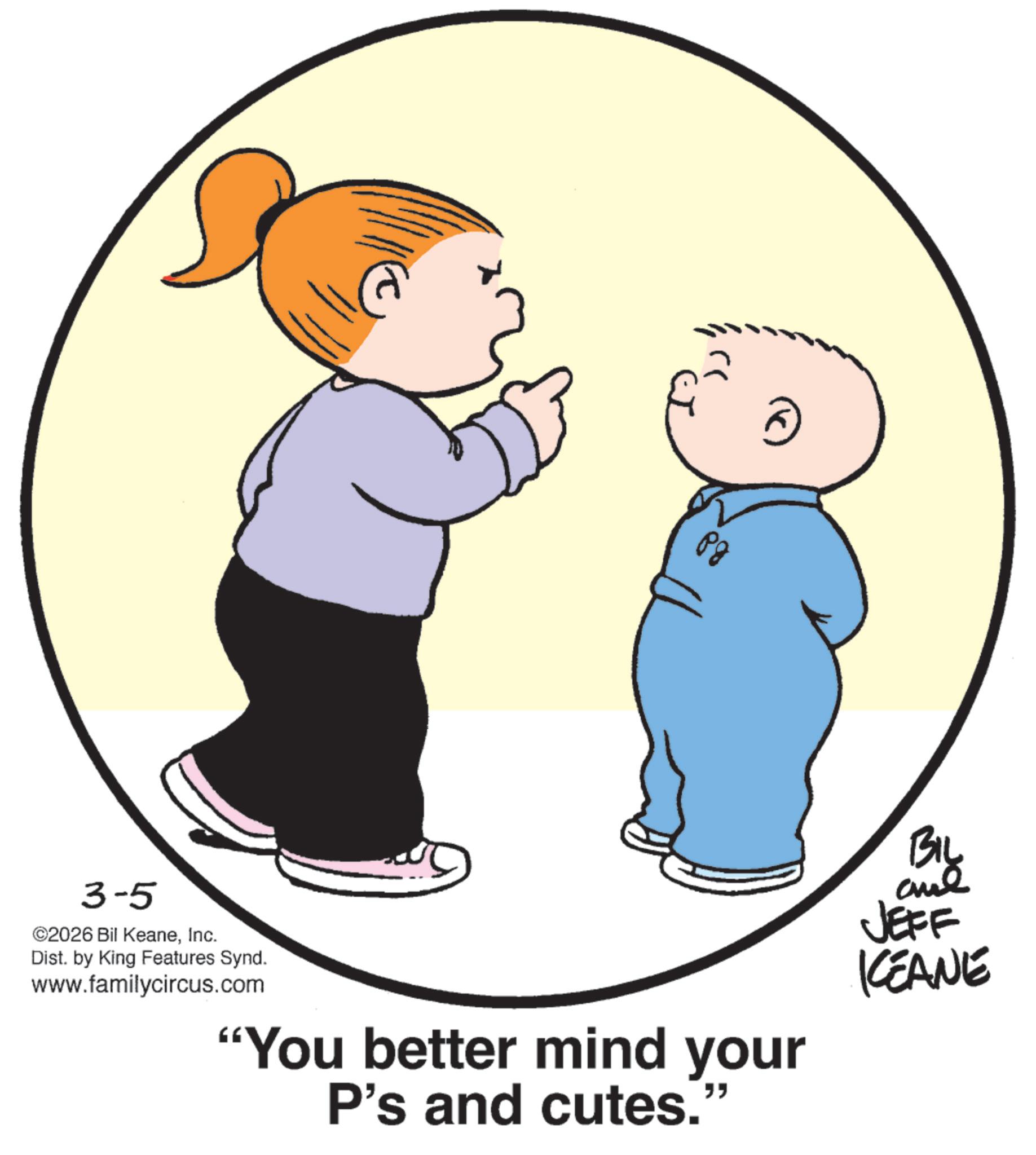Animation OCR: Pg "You better mind your P's and cutes." BIL and JEFF KEANE 3-5 ©2026 Bil KeaneInc. Dist. by King Features Synd. www.familycircus.com Pg " You better mind your P's and cutes . " BIL and JEFF KEANE 3-5 © 2026 Bil KeaneInc. Dist . by King Features Synd . www.familycircus.com