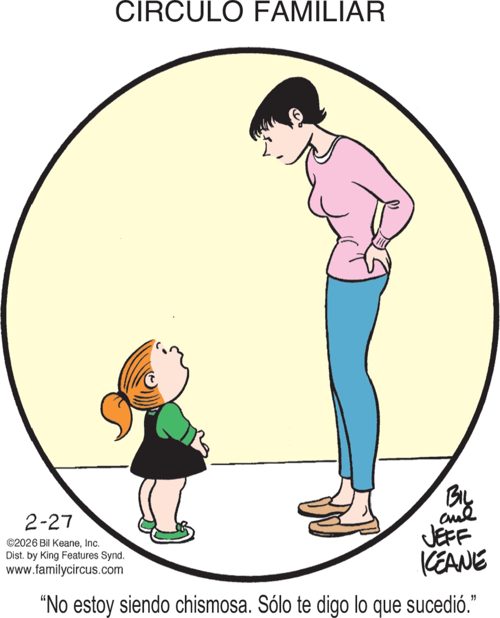 Clip art OCR: CIRCULO FAMILIAR 2-27 ©2026 Bil KeaneInc. Dist. by King Features Synd. www.familycircus.com BIL JEFF KEANE "No estoy siendo chismosa. Sólo te digo lo que sucedió." CIRCULO FAMILIAR 2-27 © 2026 Bil KeaneInc. Dist . by King Features Synd . www.familycircus.com BIL JEFF KEANE " No estoy siendo chismosa . Sólo te digo lo que sucedió . "