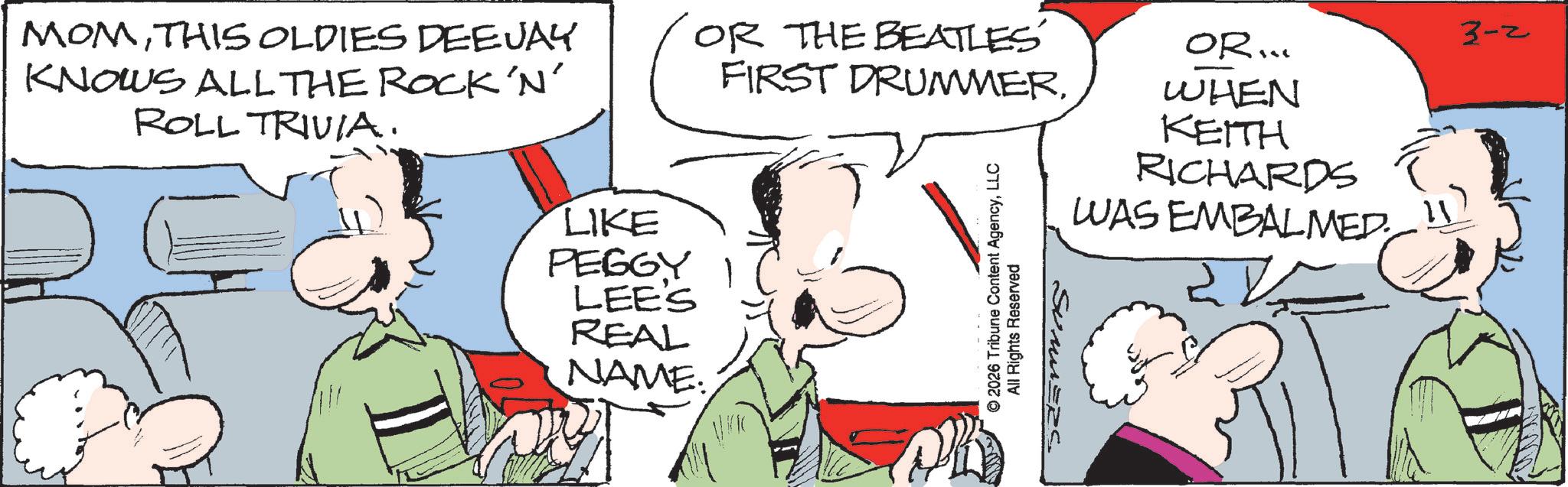 Comic book OCR: MOMTHIS OLDIES DEEJAY KNOWS ALL THE ROCK 'N' ROLL TRIVIA. OR THE BEATLES FIRST DRUMMERLIKE PEGGY LEES REAL NAME: © 2026 Tribune Content AgencyLLC All Rights Reserved OR... WHEN KEITH RICHARDS WAS EMBALMED. 3-2 MOMTHIS OLDIES DEEJAY KNOWS ALL THE ROCK ' N ' ROLL TRIVIA . OR THE BEATLES FIRST DRUMMERLIKE PEGGY LEES REAL NAME : © 2026 Tribune Content AgencyLLC All Rights Reserved OR ... WHEN KEITH RICHARDS WAS EMBALMED . 3-2
