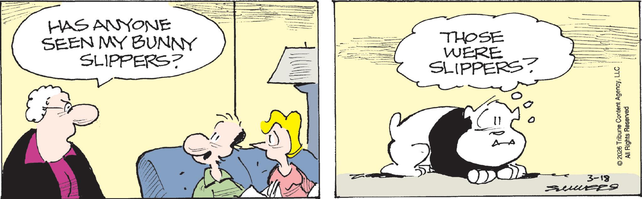 Comic book OCR: HAS ANYONE SEEN MY BUNNY SLIPPERS? THOSE WERE SLIPPERS? 3-18 © 2026 Tribune Content AgencyLLC All Rights Reserved HAS ANYONE SEEN MY BUNNY SLIPPERS ? THOSE WERE SLIPPERS ? 3-18 © 2026 Tribune Content AgencyLLC All Rights Reserved
