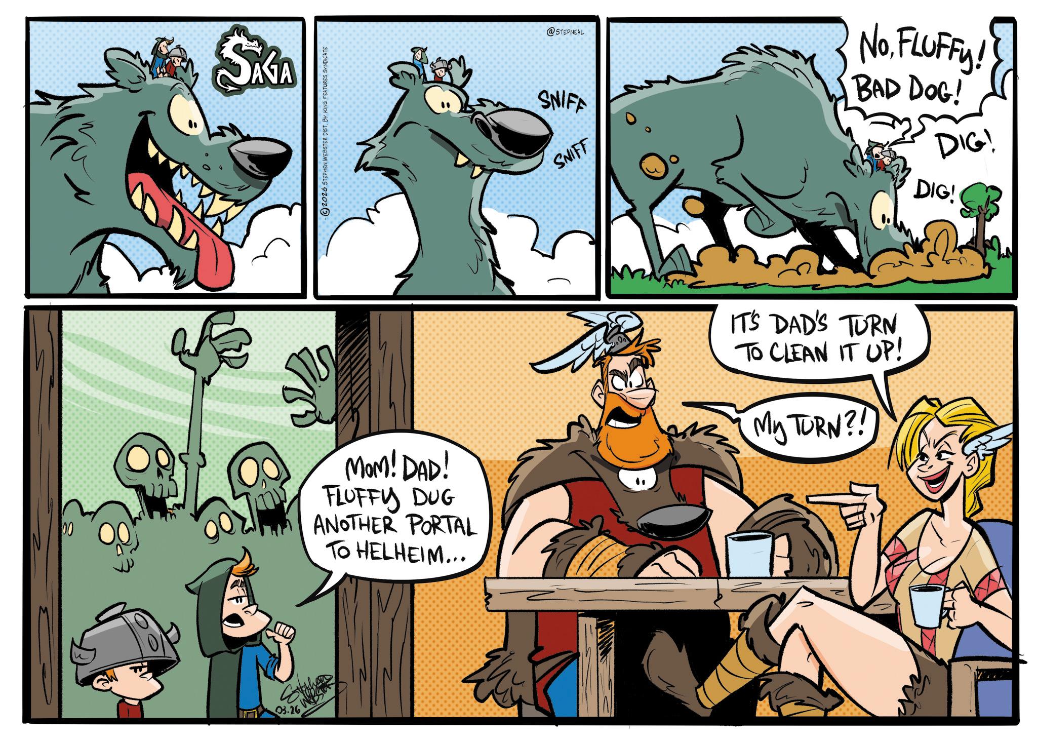 Publication OCR: SAGA 2026 STEPHEN WEBSTER DIST. BY KING FEATURES SYNDICATE @STEPNEAL SNIFF SNIFF NoFLUFFY! BAD DOG! DIG! DIG! 00 MOM! DAD! FLUFFY DUG ANOTHER PORTAL TO HELHEIM... IT'S DAD'S TURN. TO CLEAN IT UP! My TURN?! 03.26 the SAGA 2026 STEPHEN WEBSTER DIST . BY KING FEATURES SYNDICATE @STEPNEAL SNIFF SNIFF NoFLUFFY ! BAD DOG ! DIG ! DIG ! 00 MOM ! DAD ! FLUFFY DUG ANOTHER PORTAL TO HELHEIM ... IT'S DAD'S TURN . TO CLEAN IT UP ! My TURN ?! 03.26 the