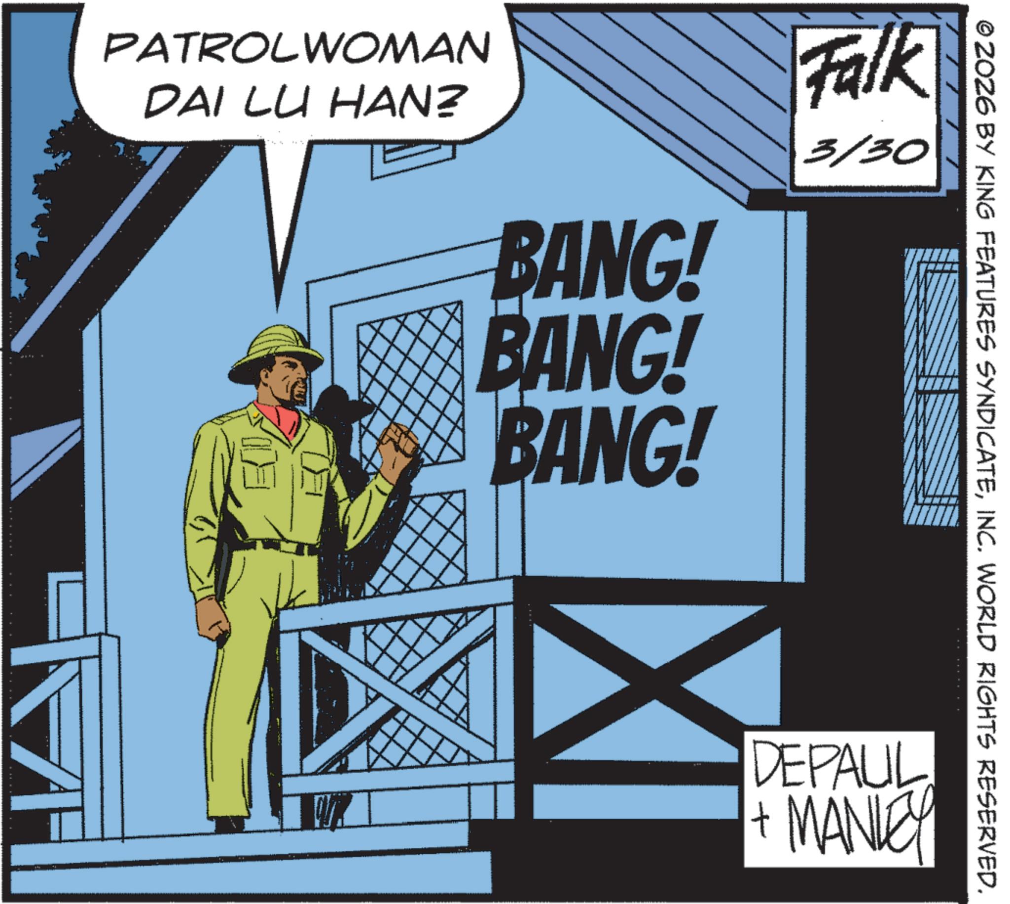 Publication OCR: PATROLWOMAN DAI LU HAN? BANG! BANG! BANG! Falk 3/30 © ZOZ6 BY KING FEATURES SYNDICATEINC. WORLD RIGHTS RESERVED. DEPAUL + MANLEY PATROLWOMAN DAI LU HAN ? BANG ! BANG ! BANG ! Falk 3/30 © ZOZ6 BY KING FEATURES SYNDICATEINC . WORLD RIGHTS RESERVED . DEPAUL + MANLEY