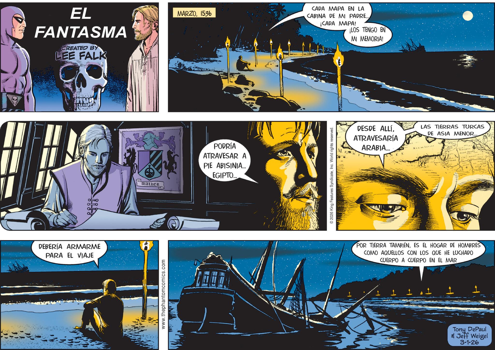 Science OCR: EL FANTASMA CREATED BY LEE FALK DEBERÍA ARMARME PARA EL VIAJE WALKER www.thephantomcomics.com MARZO1536 PODRÍA ATRAVESAR A PIE ABISINIA... EGIPTO... CADA MAPA EN LA CABINA DE MI PADRE... ¡CADA MAPA! ¡LOS TENGO EN MI MEMORIA! 2026 King Features SyndicateInc. World rights reserved. DESDE ALLÍATRAVESARÍA ARABIA... LAS TIERRAS TURCAS DE ASIA MENOR... MLKT POR TIERRA TAMBIÉNES EL HOGAR DE HOMBRES COMO AQUELLOS CON LOS QUE HE LUCHADO CUERPO A CUERPO EN EL MAR Tony DePaul & Jeff Weigel 3-1-26 EL FANTASMA CREATED BY LEE FALK DEBERÍA ARMARME PARA EL VIAJE WALKER www.thephantomcomics.com MARZO1536 PODRÍA ATRAVESAR A PIE ABISINIA ... EGIPTO ... CADA MAPA EN LA CABINA DE MI PADRE ... ¡ CADA MAPA ! ¡ LOS TENGO EN MI MEMORIA ! 2026 King Features SyndicateInc. World rights reserved . DESDE ALLÍATRAVESARÍA ARABIA ... LAS TIERRAS TURCAS DE ASIA MENOR ... MLKT POR TIERRA TAMBIÉNES EL HOGAR DE HOMBRES COMO AQUELLOS CON LOS QUE HE LUCHADO CUERPO A CUERPO EN EL MAR Tony DePaul & Jeff Weigel 3-1-26