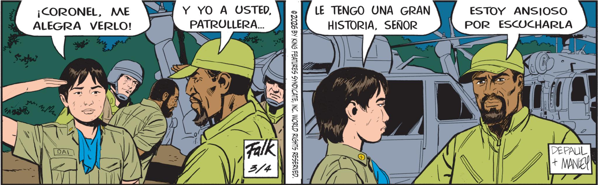 Comic book OCR: ¡CORONELME ALEGRA VERLO! Y YO A USTEDPATRULLERA... LE TENGO UNA GRAN HISTORIASEÑOR ESTOY ANSIOSO POR ESCUCHARLA 02026 BY KING FEATURES SYNDICATEINC. WORLD RIGHTS RESERVED. DAI Falk 3/4 DEPAUL + MANLEY ¡ CORONELME ALEGRA VERLO ! Y YO A USTEDPATRULLERA ... LE TENGO UNA GRAN HISTORIASEÑOR ESTOY ANSIOSO POR ESCUCHARLA 02026 BY KING FEATURES SYNDICATEINC . WORLD RIGHTS RESERVED . DAI Falk 3/4 DEPAUL + MANLEY