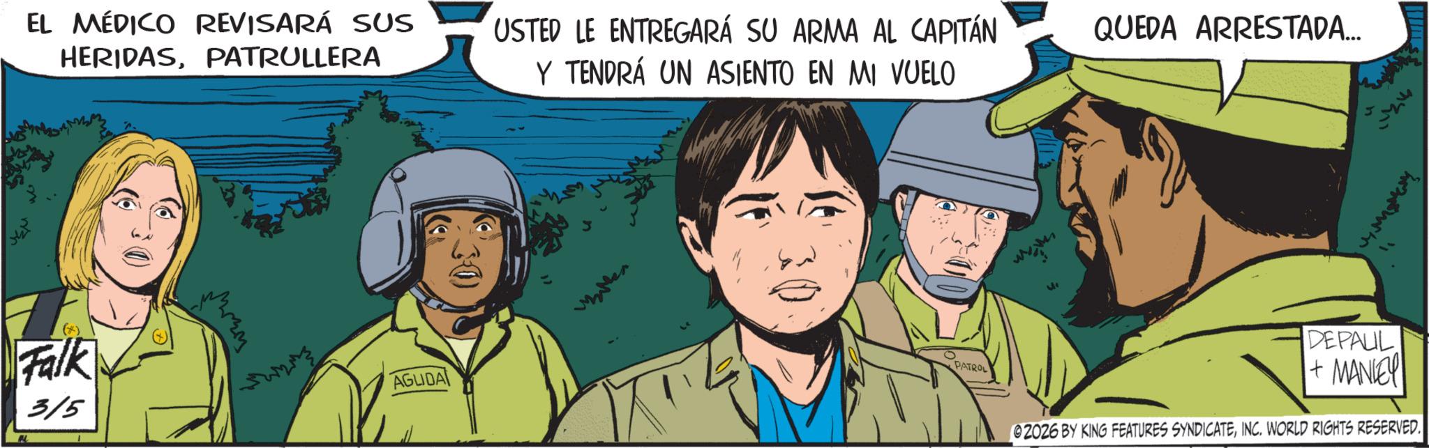 Animated cartoon OCR: EL MÉDICO REVISARÁ SUS HERIDASPATRULLERA USTED LE ENTREGARÁ SU ARMA AL CAPITÁN Y TENDRÁ UN ASIENTO EN MI VUELO QUEDA ARRESTADA... Falk AGUDA PATROL 315 M DEPALL + MANLEY 02026 BY KING FEATURES SYNDICATEINC. WORLD RIGHTS RESERVED. EL MÉDICO REVISARÁ SUS HERIDASPATRULLERA USTED LE ENTREGARÁ SU ARMA AL CAPITÁN Y TENDRÁ UN ASIENTO EN MI VUELO QUEDA ARRESTADA ... Falk AGUDA PATROL 315 M DEPALL + MANLEY 02026 BY KING FEATURES SYNDICATEINC . WORLD RIGHTS RESERVED .