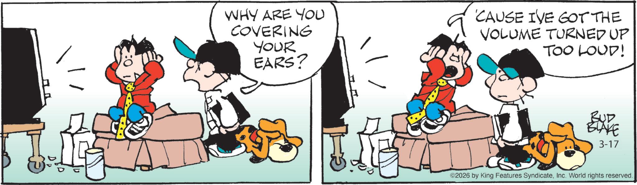 Comic book OCR: WHY ARE YOU COVERING YOUR EARS? 'CAUSE I'VE GOT THE VOLUME TURNED UP TOO LOUD! BUD BLAKE 3-17 ©2026 by King Features SyndicateInc. World rights reserved. WHY ARE YOU COVERING YOUR EARS ? ' CAUSE I'VE GOT THE VOLUME TURNED UP TOO LOUD ! BUD BLAKE 3-17 © 2026 by King Features SyndicateInc. World rights reserved .