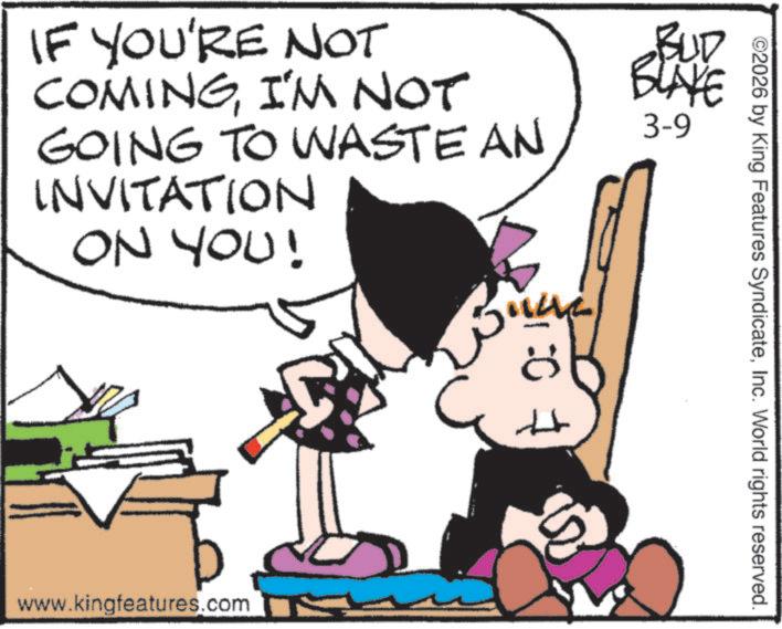 Comics OCR: ©2026 by King Features SyndicateInc. World rights reserved. IF YOU'RE NOT COMINGI'M NOT GOING TO WASTE AN INVITATION ON YOU! BUD BLAKE 3-9 www.kingfeatures.com © 2026 by King Features SyndicateInc. World rights reserved . IF YOU'RE NOT COMINGI'M NOT GOING TO WASTE AN INVITATION ON YOU ! BUD BLAKE 3-9 www.kingfeatures.com