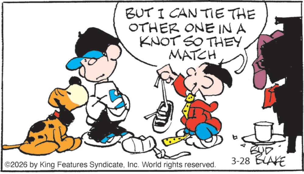 Comics OCR: BUT I CAN TIE THE OTHER ONE IN A KNOT SO THEY MATCH ©2026 by King Features SyndicateInc. World rights reserved. BUD 3-28 BLAKE BUT I CAN TIE THE OTHER ONE IN A KNOT SO THEY MATCH © 2026 by King Features SyndicateInc. World rights reserved . BUD 3-28 BLAKE