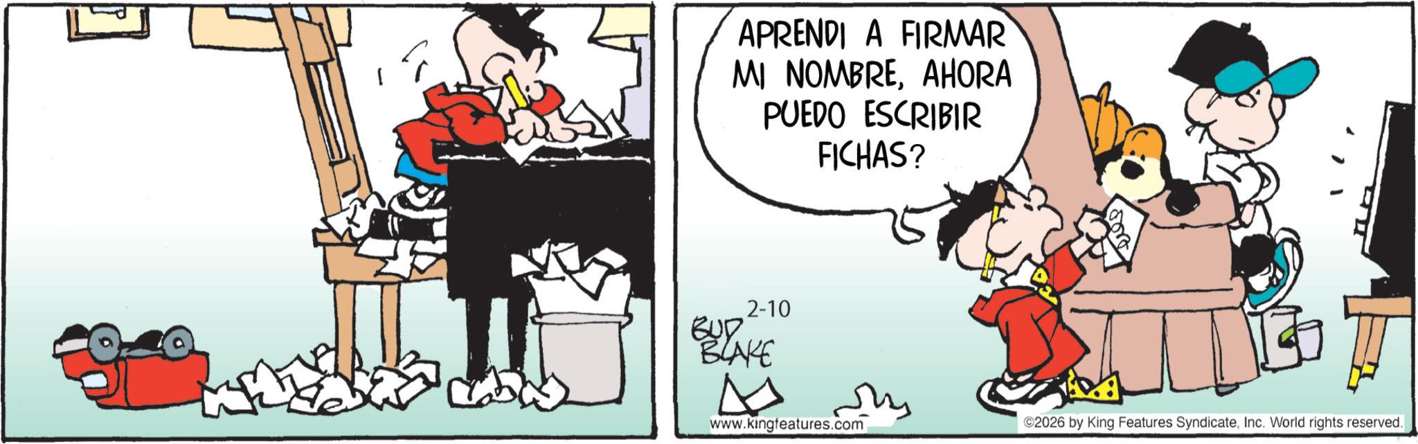 Publication OCR: APRENDI A FIRMAR MI NOMBREAHORA PUEDO ESCRIBIR FICHAS? 2-10 BUD BLAKE www.kingfeatures.com ©2026 by King Features SyndicateInc. World rights reserved. APRENDI A FIRMAR MI NOMBREAHORA PUEDO ESCRIBIR FICHAS ? 2-10 BUD BLAKE www.kingfeatures.com © 2026 by King Features SyndicateInc. World rights reserved .