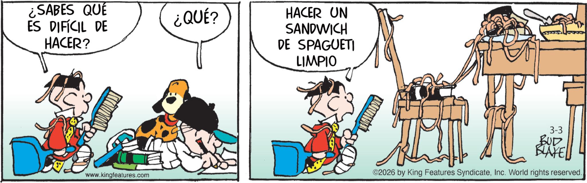 Comic book OCR: ¿SABES QUE ES DIFÍCIL DE HACER? ¿QUÉ? www.kingfeatures.com HACER UN SANDWICH DE SPAGUETI LIMPIO 3-3 BUD BLAKEL ©2026 by King Features SyndicateInc. World rights reserved. ¿ SABES QUE ES DIFÍCIL DE HACER ? ¿ QUÉ ? www.kingfeatures.com HACER UN SANDWICH DE SPAGUETI LIMPIO 3-3 BUD BLAKEL © 2026 by King Features SyndicateInc. World rights reserved .