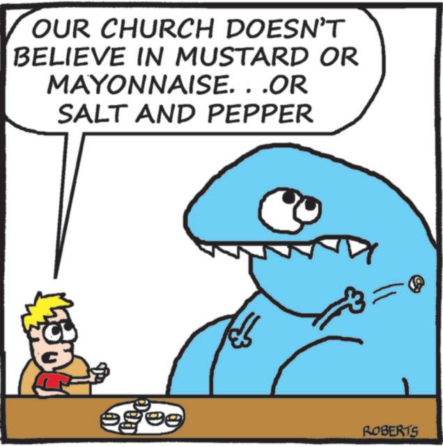 Fictional character OCR: OUR CHURCH DOESN'T BELIEVE IN MUSTARD OR MAYONNAISE. . .OR SALT AND PEPPER egee ROBERTS OUR CHURCH DOESN'T BELIEVE IN MUSTARD OR MAYONNAISE . . .OR SALT AND PEPPER egee ROBERTS