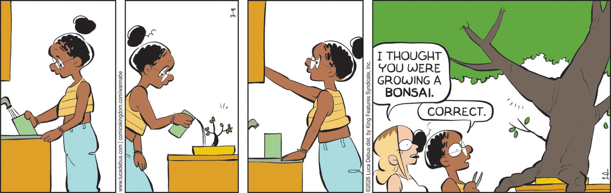 Fiction OCR: www.lucadebus.com | comicskingdom.com/wannabe ??? ©2026 Luca Debus dist. by King Features SyndicateInc. BONSAI. GROWING A YOU WERE I THOUGHT CORRECT. 3-9 www.lucadebus.com | comicskingdom.com/wannabe ?? ? © 2026 Luca Debus dist . by King Features SyndicateInc. BONSAI . GROWING A YOU WERE I THOUGHT CORRECT . 3-9