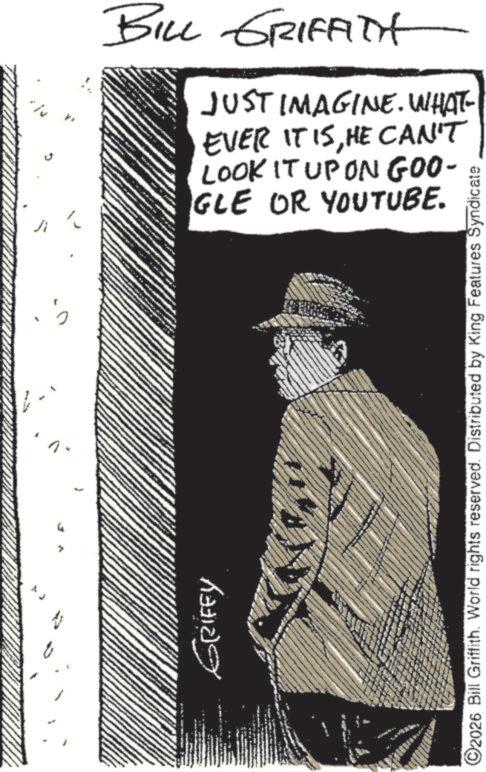 Photo caption OCR: GRIFFY BILL GRIFFITH JUST IMAGINE. WHAT EVER IT ISHE CAN'T LOOK IT UPON GOO- IGLE OR YOUTUBE. ©2026 Bill Griffith. World rights reserved. Distributed by King Features Syndicate GRIFFY BILL GRIFFITH JUST IMAGINE . WHAT EVER IT ISHE CAN'T LOOK IT UPON GOO- IGLE OR YOUTUBE . © 2026 Bill Griffith . World rights reserved . Distributed by King Features Syndicate