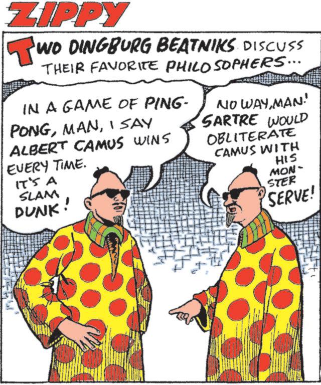 Moustache OCR: ZIPPY Tu WO DINGBURG BEATNIKS DISCUSS THEIR FAVORITE PHILOSOPHERS... IN A GAME OF PING- PONGI SAY ALBERT CAMUS WINS EVERY TIME. IT'S A SLAM DUNK! NO WAYMAN! SARTRE WOULD OBLITERATE CAMUS WITH HIS MON- STER SERVE! ZIPPY Tu WO DINGBURG BEATNIKS DISCUSS THEIR FAVORITE PHILOSOPHERS ... IN A GAME OF PING- PONGI SAY ALBERT CAMUS WINS EVERY TIME . IT'S A SLAM DUNK ! NO WAYMAN ! SARTRE WOULD OBLITERATE CAMUS WITH HIS MON- STER SERVE !