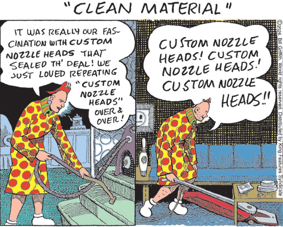 Fiction OCR: 2026 Bill Griffith. World rights reserved. Distributed by King Features Syndicate "CLEAN MATERIAL "1 IT WAS REALLY OUR FAS- CINATION WITH CUSTOM NOZZLE HEADS THAT SEALED TH' DEAL! WE JUST LOVED REPEATING "CUSTOM NOZZLE HEADS" OVER & OVER! CUSTOM NOZZLE HEADS! CUSTOM NOZZLE HEADS!! CUSTOM NOZZLE HEADS!! JUTIONS 2026 Bill Griffith . World rights reserved . Distributed by King Features Syndicate " CLEAN MATERIAL " 1 IT WAS REALLY OUR FAS- CINATION WITH CUSTOM NOZZLE HEADS THAT SEALED TH ' DEAL ! WE JUST LOVED REPEATING " CUSTOM NOZZLE HEADS " OVER & OVER ! CUSTOM NOZZLE HEADS ! CUSTOM NOZZLE HEADS !! CUSTOM NOZZLE HEADS !! JUTIONS