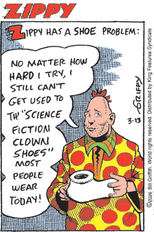 Fiction OCR: ZIPPY ZIPPY HAS A SHOE PROBLEM: NO MATTER HOW HARD I TRY1 STILL CAN'T GET USED TO TH' "SCIENCE ???? ?????? FICTION CLOWN SHOES" MOST PEOPLE WEAR TODAY! 3.13 ©2026 Bill Griffith. World rights reserved. Distributed by King Features Syndicate ZIPPY ZIPPY HAS A SHOE PROBLEM : NO MATTER HOW HARD I TRY1 STILL CAN'T GET USED TO TH ' " SCIENCE ???? ?????? FICTION CLOWN SHOES " MOST PEOPLE WEAR TODAY ! 3.13 © 2026 Bill Griffith . World rights reserved . Distributed by King Features Syndicate