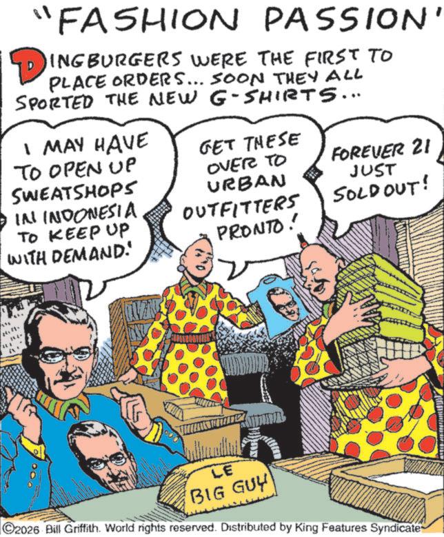 Fictional character OCR: "FASHION PASSION' DINGBURGERS WERE THE FIRST TO PLACE ORDERS... SOON THEY ALL SPORTED THE NEW G-SHIRTS... I MAY HAVE TO OPEN UP SWEATSHOPS IN INDONESIA TO KEEP UP GET THESE OVER TO URBAN FOREVER 21 JUST OUTFITTERS PRONTO! SOLD OUT! WITH DEMAND: LE BIG GUY C2026 Bill Griffith. World rights reserved. Distributed by King Features Syndicate " FASHION PASSION ' DINGBURGERS WERE THE FIRST TO PLACE ORDERS ... SOON THEY ALL SPORTED THE NEW G - SHIRTS ... I MAY HAVE TO OPEN UP SWEATSHOPS IN INDONESIA TO KEEP UP GET THESE OVER TO URBAN FOREVER 21 JUST OUTFITTERS PRONTO ! SOLD OUT ! WITH DEMAND : LE BIG GUY C2026 Bill Griffith . World rights reserved . Distributed by King Features Syndicate